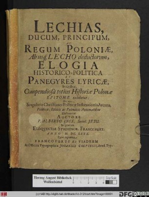 Lechias, Ducum, Principum, Ac Regum Poloniae, Ab usq[ue] Lecho deductorum : Elogia Historico-Politica Et Panegyres Lyricae, In Quibus, Compendiosa totius Historiae Polonae Epitome exhibetur: Nec non Singularia Christiano-Politicae Institutionis Arcana ... illustrantur