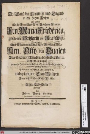 Das Band der Vernunfft und Tugend in der hohen Person Der weyland Reichs-Frey-Wohl-Gebohrnen Frauen/ Frn. Maria Friederica gebohrnen Wetzlarin von Marsilien/ Des weyland ... Hrn. Otto von Qualen Dero Hochfürstl. Durchlauchtigkeit des Herren Bischoffs zu Lübeck ... Erb Herren auf Siggen und Windeby [et]c. nachgelassenen Frau Wittwen Zum unsterblichen Ruhm Derselben in Einer Lob-Rede gewiesen : Von Johann Lorentz Mosheim Der Hochlöbl. Philos. Facultät Assessore