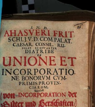 Ahasveri Fritschi, I.U.D. Com. Palat. Caesar. Consil. Rudelst. Schwartzb. Diatribe De Unione Et Incorporatione Bonorvm Cvmprimis Provinciarum, Quod est (von Incorporation der Güter und Herrschaften,) : Adiecta sunt Miscella quaedam Iuridica de modo, excessu & defectu