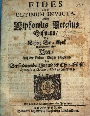 Fides Ad Ultimum Invicta. Oder Alphonsus Peresius Gusmann, Ein Wahres Bey-Spill Unüberwindlicher Treu : Auf der Schau-Bühne vorgestellt Von Der studierenden Jugend deß Chur-Fürstl: Gymnasii der Societet Jesu zu Landsperg. Den 4. und 6. Herbstmonats, im Jahr 1702 ; [Perioche, Landsberg]