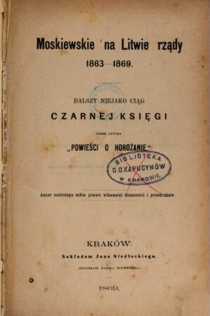 Moskiewskie na Litwie rzạdy 1863 - 1869 : Dalszy niejako ciạg Czarnej ksiẹgi. Przez autora "Powieści o Horożanie"