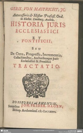 Gerh. Von Mastricht, IC. Antecessoris & Histor. Profeß. Ord. in Elector. Duisburg. Academ. Historia Iuris Ecclesiastici Et Pontificii, Seu De Ortu, Progressu, Incrementis, Collectionibus, Auctioribusque Iuris Ecclesiastici & Pontificii Tractatio