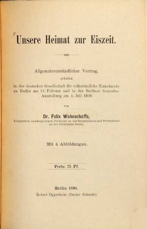 Unsere Heimat zur Eiszeit : Allgemeinverständlicher Vortrag, gehalten in der deutschen Gesellschaft für volkstümliche Naturkunde zu Berlin am 12. Februar und in der Berliner Gewerbeausstellung am 4. Juli 1896 Mit 4 Abbildungen