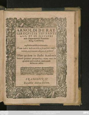 ARNOLDI DE RAY-||GER EQVITIS THVBANTI || u.I.D. ET IN ILLVSTRI || aula Septemvirali Branden-||burg. Consiliarij.|| explicatio nobilis problematis:|| Vtrum iudex iudicare debeat secundum consci=||entiam, an secundum allegata et probata?|| Olim quidem in illustri Academia || Ienensi publicè proposita: nunc verò in || gratiam quorundam amicorum || in lucem edita.||