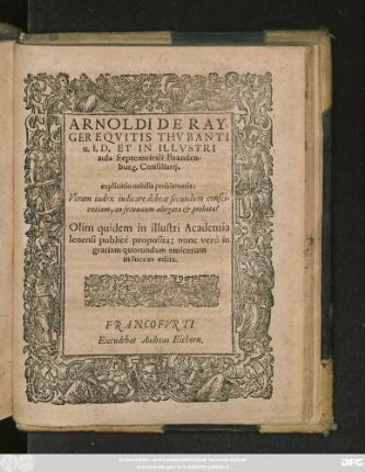 ARNOLDI DE RAY-||GER EQVITIS THVBANTI || u.I.D. ET IN ILLVSTRI || aula Septemvirali Branden-||burg. Consiliarij.|| explicatio nobilis problematis:|| Vtrum iudex iudicare debeat secundum consci=||entiam, an secundum allegata et probata?|| Olim quidem in illustri Academia || Ienensi publicè proposita: nunc verò in || gratiam quorundam amicorum || in lucem edita.||