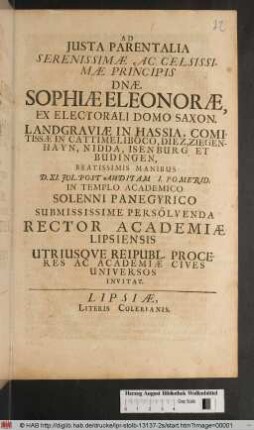 Ad Iusta Parentalia Serenissimae Ac Celsissimae Principis D[omi]nae Sophiae Eleonorae Ex Electorali Domo Saxon. Landgraviae In Hassia, Comitissae ... Beatissimis Manibus D. XI. Jul. Post Auditam I. Pomerid. In Templo Academico Solenni Panegyrico Submissime Persolvenda Rector Academiae Lispiensis ... Academiae Cives Universos Inivitat