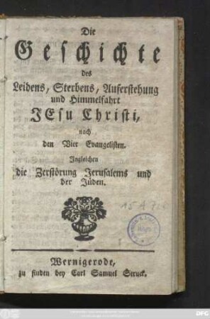 Die Geschichte des Leidens, Sterbens, Auferstehung und Himmelfahrt Jesu Christi, nach den Vier Evangelisten : Ingleichen die Zerstörung Jerusalems und der Jüden