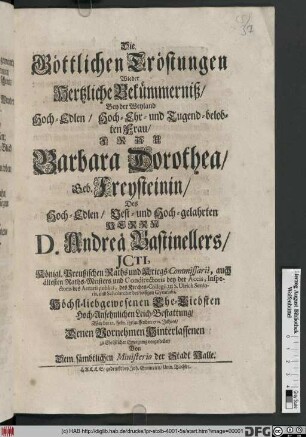 Die Göttlichen Tröstungen Wieder Hertzliche Bekümmerniß : Bey der Weyland ... Frau Barbara Dorothea, Geb. Freysteinin, Des ... D. Andreä Bastinellers ... Höchst-liebgewesenen Ehe-Liebsten Hoch-Ansehnlichen Leich-Bestattung, War der 12. Febr. itztlauffenden 1712. Jahres, Denen Vornehmen Hinterlassenen zu Christlicher Erwegung vorgestellet