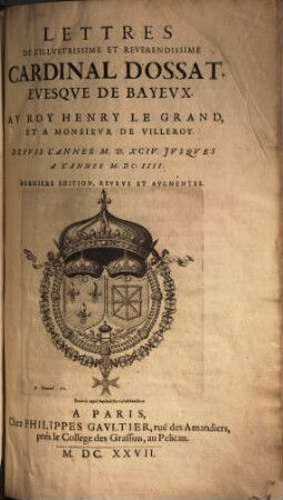 Lettres de l'illustrissime et reverendissime Cardinal d'Ossat, évêsque de Bayeux au Roy Henry le Grand et à Monsieur de Villeroy : depuis l'année MDXCIV iusques à l'année MDCIIII