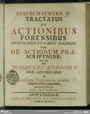 Samuelis Strykii ...Tractatus De Actionibus Forensibus Investigandis Et Caute Eligendis Ut & De Actionum Praescriptione Nec Non De Iuribus Et Actionibus Non Cessibilibus : In Academia Fridericiana publicis Disputationibus propositus