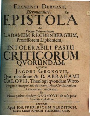 Francisci Dermasii ... epistola ad virum celeberrimum L. Adamum Rechenbergium ... de intolerabili fastu criticorum quorundam, speciatim Jacobi Gronovii : quam occasione et D. Abrahami Calovii ... interpretatio de morte Judae a cavillationibus Gronovianis vindicatur et nova pariter eiusdem Gronovii de casu Judae sententia exploditur