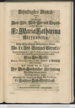Schuldigstes Beyleid/ Welches/ Als Die ... Fr. Maria Catharina Alexanderin/ Des ... Joh. Samuel Strycks ... Frau Ehe-Liebste/ Den 22. Novembr. des 1700sten Jahres/ in Gott seelig entschlaffen Und darauff den 26. Eiusd. ... Zur Erden bestattet wurde/ Gebührend abstatten wollten Sämtliche ... des itzigen Hn. Pro-Rect. D. Stahlens Tisch-Gesellschafft