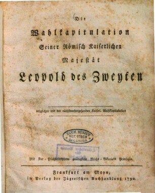 Die Wahlkapitulation Seiner Römisch Kaiserlichen Majestät Leopold des Zweyten : verglichen mit der nächstvorhergehenden Kaiserl. Wahlkapitulation