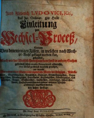 Jacob Friederich Lvdovici, JCti, ... Einleitung zum Wechsel-Proceß : Darinnen Von denenjenigen Fällen, in welchen nach Wechsel-Recht geklaget werden kan, gehandelt ...