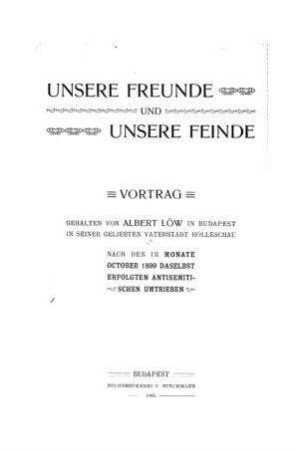 Unsere Freunde und unsere Feinde : Vortrag geh. von Albert Löw in Budapest in s. geliebten Vaterstadt Holleschau nach dem im Monate Oct. 1899 daselbst erfolgten antisemitischen Umtrieben