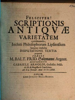 Scriptionis Antiqvae Varietatem, Incluto Philosophorum Lipsiensium Senatu suffragente Disputatione ... proponit Praeses M. Balt. Frid. Saltzmann, Argent., 3. Scriptionis Antiqvae Varietatem continuando, Incluti Philosophorum Lipsiensium Senatus indultu Disputatione Tertia proponit Praeses M. Balt. Frid. Saltzmann, Argent.