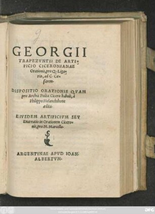 GEORGII || TRAPEZVNTII DE ARTI=||FICIO CICERONIANAE || Orationis, pro Q. Liga=||rio, ad C. Cae=||sarem.|| DISPOSITIO ORATIONIS QVAM || pro Archia Poëta Cicero habuit, à || Philippo Melanchthone || aedita.|| EIVSDEM ARTIFICIVM SEV || Enarratio in Orationem Cicero=||nis, pro M. Marcello.||