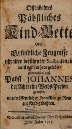 Offenbahres Päbstliches Kind-Bette : oder gründliche Zeugnisse uhralter berühmter Scribenten, so meist vor Luthero gelebet, zu beweisen, daß Pabst Johannes der Achte eine Weibs-Person gewesen und in öffentlicher Procession zu Rom ein Kind gebohren