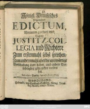Königl. Preuβisches Allgemeines Edictum, Worinn geordnet wird, Daβ die Justitz-Collegia und Richtere Zum erstenmahl selbst sprechen, Zum andernmahl aber die auswärtige Verschickung statt haben, auch andere Vorsichtigkeit gebrauchet werden soll : Sub dato Berlin, den 17. Febr. 1723