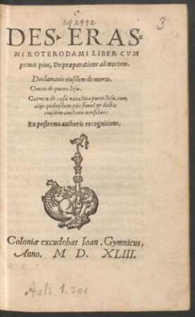 DES. ERAS-||MI ROTERODAMI LIBER CVM || primis pius, De praeparatione ad mortem.|| Declamatio eiusdem de morte.|| Concio de puero Iesu.|| Carmen de casa natalitia pueri Iesu, cum || alijs quibusdam ...|| uersibus.|| Ex postrema authoris recognition.||(EXPOSTVLATIO || IESV ...||)