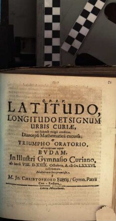 Latitudo, Longitudo Et Signum Urbis Curiae, cui subesse vulgo creditur, Diascepsi Mathematica excussa; & Triumpho Oratorio, ob receptam nuper Budam, In Illustri Gymnasio Curiano, ab hora VIII. ad D. XXIX. Octobris, A. MDCLXXXVI, instituendo, Invitationis loco praemissa