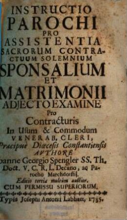 Instructio Parochi Pro Assistentia Sacrorum Contractuum Solemnium Sponsalium Et Matrimonii : Adjecto Examine Pro Contracturis In Usum & Commodum Venerab. Cleri, Praecipuè Dioecesis Constantiensis
