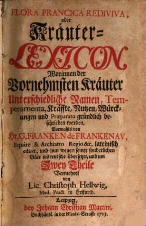 Flora Francica Rediviva, oder Kräuter-Lexicon : Worinnen der Vornehmsten Kräuter Unterschiedliche Namen, Temperamenta, Kräffte, Nutzen, Würckungen und Præparata gründlich beschrieben werden