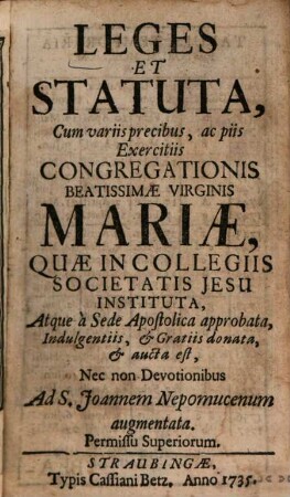 Leges Et Statuta, Cum variis precibus, ac piis Exercitiis Congregationis Beatissimae Virginis Mariae, Quae In Collegiis Societatis Jesu Instituta, Atque a Sede Apostolica approbata, Indulgentiis, & Gratiis donata & aucta est : Nec non Devotionibus Ad S. Joannem Nepomucenum augmentata