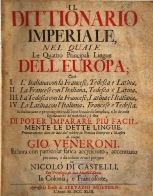 Il Dittionario Imperiale : Nel Quale Le Quattro Principali Lingue Dell'Europa; Cioè I. L'Italiana con la Francese, Tedesca e Latina, II. La Francese con l'Italiana, Tedesca e Latina, III. La Tedesca con la Francese, Latina e l'Italiana, IV. La Latina con l'Italiana, Francese e Tedesca. Si dichiarano e propongono colli loro Vocaboli semplici, e le diverse significazioni de'medesimi, à fine di poter imparare piú facilmente le dette lingue, [1]