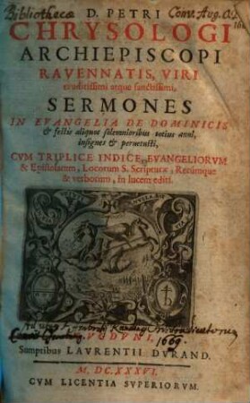 D. Petri Chrysologi Archiepiscopi Ravennatis, Viri eruditissimi atque sanctissimi, Sermones In Evangelia De Dominicis et festis aliquot solemnioribus totius anni, insignes et peruetusti : Cvm Triplice Indice, Evangeliorvm & Epistolarum, Locorum S. Scripturae, Rerumque & verborum, in lucem editi