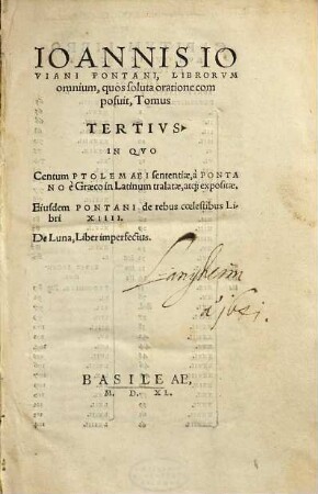 Ioannis Ioviani Pontani, Librorvm omnium, quos soluta oratione composuit, Tomus ..., 3. in quo Centum Ptolemaei sententiae, a Pontano e Graeco in Latinum tralatae, atque expositae. Eiusdem Pontani de rebus coelestibus Libri XIII. De Luna, Liber imperfectus
