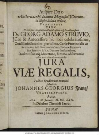 Auctoritate & Indultu Magnifici ICtorum in Illustri Salana Ordinis, Praesidente ... Dn. Georg-Adamo Struvio, ICto ... Iura Viae Regalis, Publico Eruditorum examini submittit Johannes Georgius Frantz/ Vratislaviens. Autor. Ad d. M. Ianuar. M.DC.LXII. In Delubro Themidi Sacro