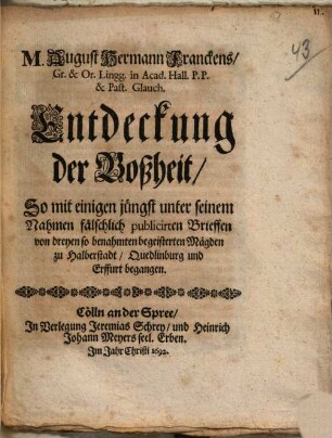 M. August Hermann Franckens, Gr. & Or. Lingg. in Acad. Hall. P.P. & Past. Glauch. Entdeckung der Boßheit, So mit einigen jüngst unter seinem Nahmen fälschlich publicirten Brieffen von dreyen so benahmten begeisterten Mägden zu Halberstadt, Quedlinburg und Erffurt begangen