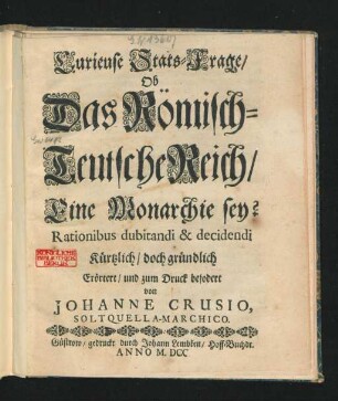 Curieuse Stats-Frage/ Ob Das Römisch-Teutsche Reich/ Eine Monarchie sey? : Rationibus dubitandi & decidendi ; Kürtzlich/ doch gründlich Erörtert/ und zum Druck befodert