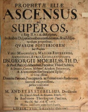 Prophetae Eliae Ascensus ad Superos : 2. Reg. II. v. 1. 18. descriptus, In duabus Disputationibus consideratus, & ad disputandum propositus