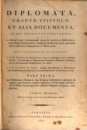 Diplomata, chartae, epistolae et alia documenta ad res francicas spectantia : ex diversis regni, exterarumque regionum archivis ac bibliothecis, iussu regis Christianissimi, multorum eruditorum curis, plurimum ad id conferente congregatione S. Mauri, eruta, 1,1. 1. Quae diplomata, chartas et alia id genus instrumenta, quotquot ab origine regni Francici repetita supersunt, vel huc usque anecdota, vel ad fidem manuscriptorum codicum diligenter recognita, complectitur ; t. 1, Diplomata, chartas, et instrumenta aetatis Merovingicae exhibens