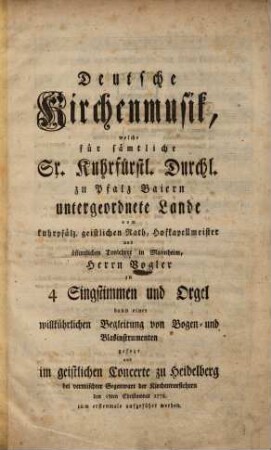Deutsche Kirchenmusik, welche für sämtliche Sr. Kuhrfürstl. Durchl. zu Pfalz Baiern untergeordnete Lande vom kuhrpfälz. geistlichen Rath, Hofkapellmeister und öffentlichen Tonlehrer in Mannheim, Herrn Vogler zu 4 Singstimmen und Orgel dann einer willkührlichen Begleitung von Bogen- und Blasinstrumenten gesezt und im geistlichen Concerte zu Heidelberg ... den 18ten Christmonat 1778. zum erstenmale aufgeführt worden