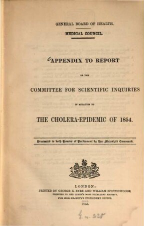 Report of the Committee for Scientific Inquiries in relation to the cholera-epidemic of 1854 : presented to both Houses of Parliament by command of Her Majesty, [2]. Appendix to report of the Committee for Scientific Inquiries in relation to the cholera-epidemic of 1854