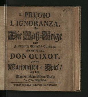 Il Pregio Del L'Ignoranza, oder Die Baß-Geige : wird Zu mehrerer Gemüths-Ergetzung bey der Opera Don Quixot, In einem Marionetten-Spiel/ auf dem Hamburgischen Schau-Platze Ao. 1724. vorgestellet.
