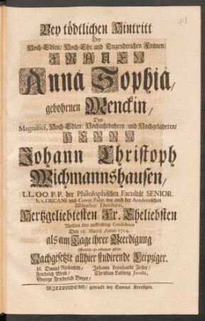 Bey tödtlichen Hintritt Der ... Frauen Annä Sophiä, gebohrnen Menckin, Des ... Herrn Johann Christoph Wichmannshausen ... Eheliebsten Wollten ihre auffrichtige Condolence Den 18. Martii Anno 1714. ... öffentlich/ zu erkennen geben Nachgesetzte allhier studirende Leipziger