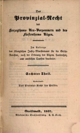 Das Provinzial-Recht des Herzogthums Neu-Vorpommern und des Fürstenthums Rügen : Im Auftrage des Königlichen Justiz-Ministeriums für die Gesetz-Revision, nach der Ordnung des Allgem. Landrechts, aus amtlichen Quellen bearb., 6. Das Statutar-Recht der Städte
