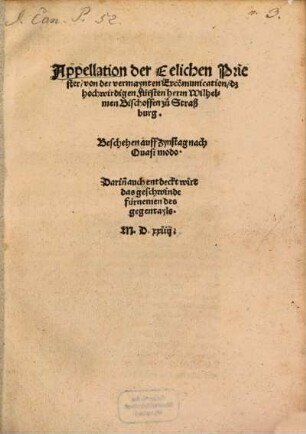 Appellation der Eelichen Priester von der vemaynten Exco[m]munication dz hochwirdigen Fuersten herrn Wilhelmen Bischoffen zu Straßburg : Beschehen auff Zynstag nach Quasi modo. Darin[n] auch entdeckt wirt das geschwinde fuernemen des gegentayls