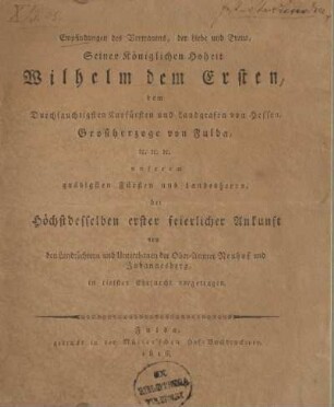 Empfindungen des Vertrauens, der Liebe und Treue, Seiner Königlichen Hoheit Wilhelm dem Ersten, dem Durchlauchtigsten Kurfürsten und Landgrafen von Hessen, Großherzoge von Fulda, &c. &c. &c. unserem gnädigsten Fürsten und Landesherrn, bei höchstdesselben erster feyerlicher Ankunft von den Landtöchtern und Unterthanen der Ober-Aemter Neuhof und Johannesberg in tiefster Ehrfurcht vorgetragen
