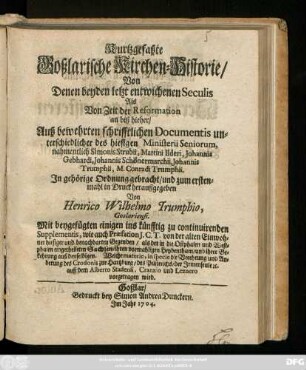 Kurtzgefaßte Goßlarische Kirchen-Historie, Von Denen beyden letzt entwichenen Seculis Als Von Zeit der Reformation an biß hieher : Auß bewehrten schrifftlichen Documentis unterschiedlicher des hiesigen Ministerii Seniorum, nahmentlich Simonis Strubii, Martini Ilderi, Johannis Gebhardi, Johannis Schönermarchii, Johannis Trumphii, M. Conradi Trumphii ; Mit beygefügten einigen ins künfftig zu continuirenden Supplementis, wie auch Præfation J. C. T. ...