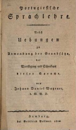 Portugiesische Sprachlehre : nebst Uebungen zu Anwendungen der Grundsätze der Wortfügung und Schreibart dieser Sprache, [1]