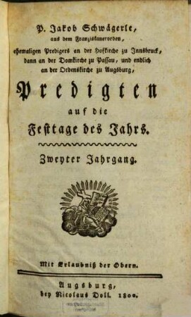 P. Jakob Schwägerle, aus dem Franziskanerorden, ehemaligen Predigers an der Hofkirche zu Innsbruck, dann an der Domkirche zu Passau, und endlich an der Ordenskirche zu Augsburg, Predigten auf die Festtage des Jahrs, 2