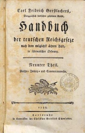 Carl Fridrich Gerstlachers, Marggräflich badischen wirklichen geheimen Raths, Handbuch der teutschen Reichsgeseze : nach dem möglichst ächten Text in sistematischer Ordnung. 9, Reichs-, Policey- und Commercienwesen