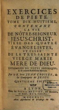 Exercices De Pieté Pour Tous Les Dimanches Et Les Fêtes Mobiles De L'Année : Contenant ce qu'il y a de plus instructif, & de plus interessant dans ces jours-là ; avec des Reflexions sur l'Epitre, une Meditation sur l'Evangile de la Messe, & quelques Pratiques de pieté propres à toutes fortes de personnes. [6], Contenant La Vie De Nôtre-Seigneur Jesus-Christ