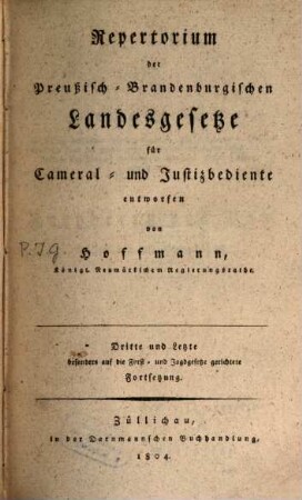 Repertorium der Preußisch-Brandenburgischen Landesgesetze : welche in den ältern und neuern Edicten-Sammlungen enthalten sind, mit Hinweisung auf das allgmeine Landrecht und die allgemeine Gerichtsordnung, imgleichen auf die in den Annalen der Gesetzgebung, in den ältern und neuen Beiträgen zur juristischen Litteratur in den Preußischen Staaten, und in einigen andern classischen Privatwerken aufgenommenen gesetzlichen Verordnungen und praktischen Rechtsmaterien ; für Cameral- und Justizbediente nach alphabetischer Materienfolge entworfen, 3. 1804