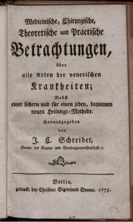 Medicinische, Chirurgische, Theoretische und Practische Betrachtungen, über alle Arten der venerischen Krankheiten : Nebst einer sichern und für einen jeden, bequemen neuen Heilungs-Methode